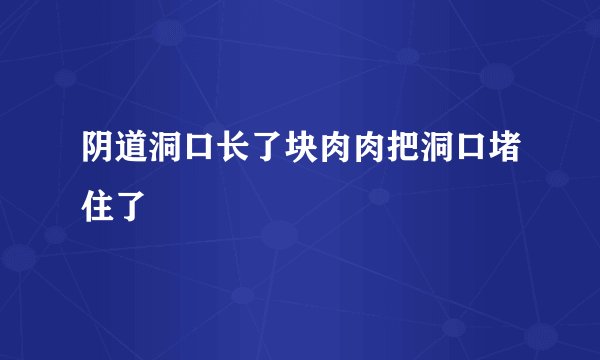 阴道洞口长了块肉肉把洞口堵住了