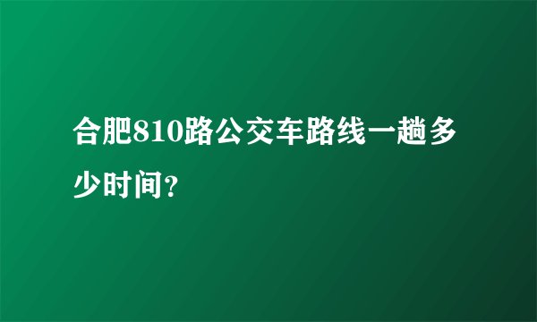 合肥810路公交车路线一趟多少时间？
