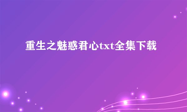 重生之魅惑君心txt全集下载