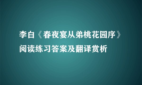 李白《春夜宴从弟桃花园序》阅读练习答案及翻译赏析