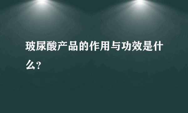 玻尿酸产品的作用与功效是什么？