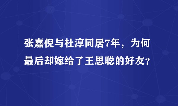 张嘉倪与杜淳同居7年,为何最后却嫁给了王思聪的好友?
