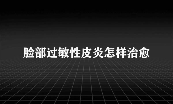 脸部过敏性皮炎怎样治愈