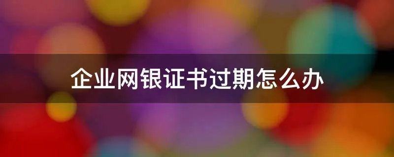 企业网银证书过期怎么办