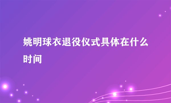 姚明球衣退役仪式具体在什么时间