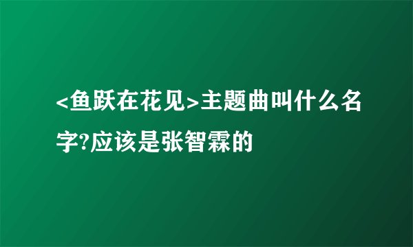 <鱼跃在花见>主题曲叫什么名字?应该是张智霖的