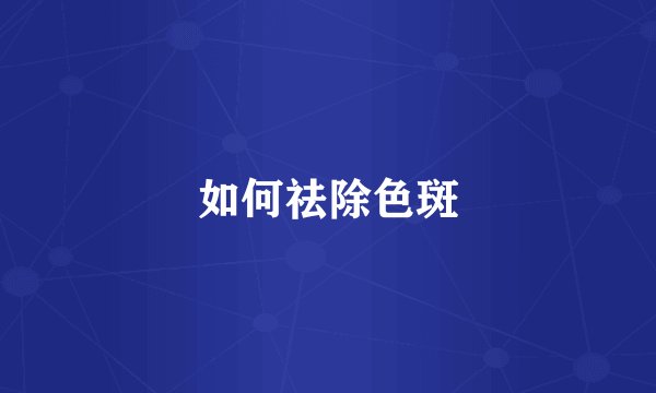 如何祛除色斑