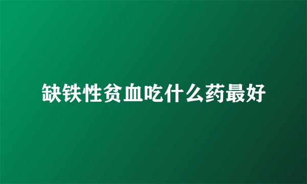 缺铁性贫血吃什么药最好
