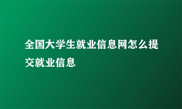 全国大学生就业信息网怎么提交就业信息