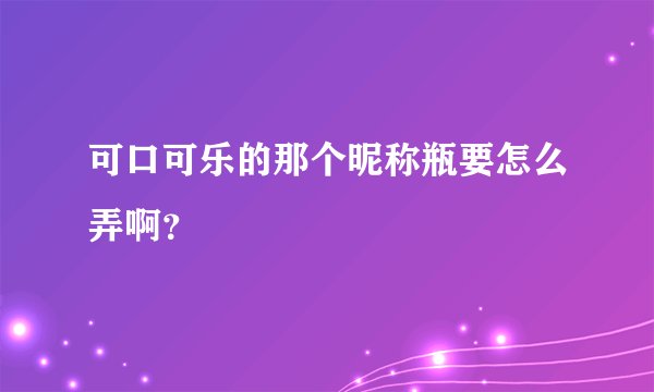 可口可乐的那个昵称瓶要怎么弄啊？