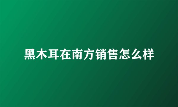黑木耳在南方销售怎么样
