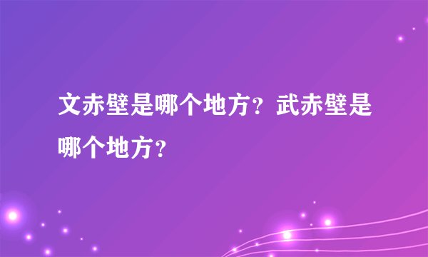文赤壁是哪个地方?武赤壁是哪个地方?