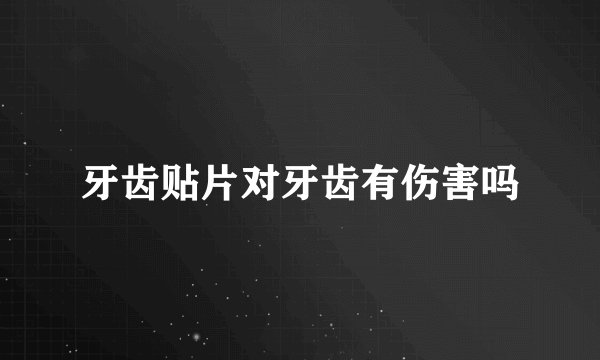 牙齿贴片对牙齿有伤害吗