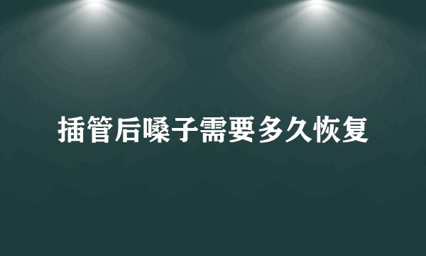 插管后嗓子需要多久恢复