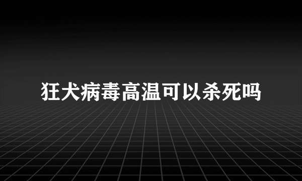 狂犬病毒高温可以杀死吗