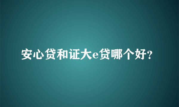 安心贷和证大e贷哪个好？