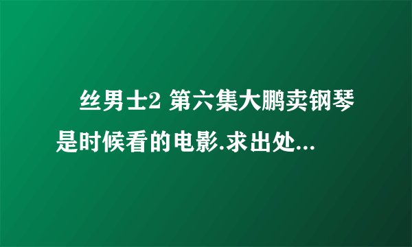 屌丝男士2 第六集大鹏卖钢琴是时候看的电影.求出处...