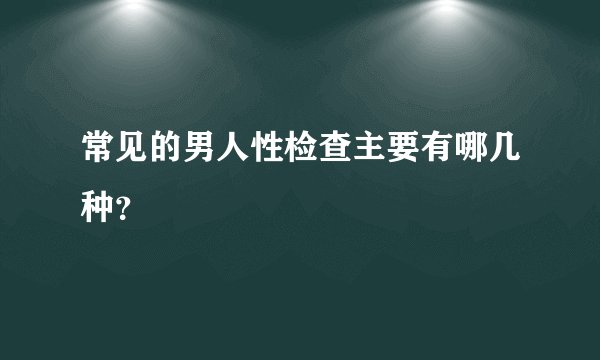 常见的男人性检查主要有哪几种？