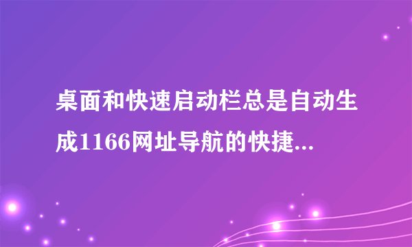 桌面和快速启动栏总是自动生成1166网址导航的快捷方式，怎么办？