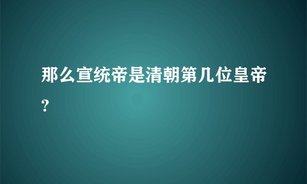 那么宣统帝是清朝第几位皇帝?