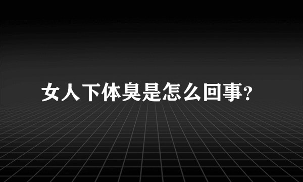女人下体臭是怎么回事？