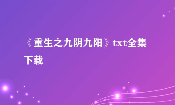 《重生之九阴九阳》txt全集下载