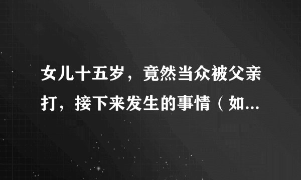 女儿十五岁，竟然当众被父亲打，接下来发生的事情（如图）这样的父亲你们怎么看？
