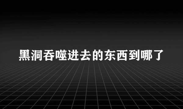 黑洞吞噬进去的东西到哪了