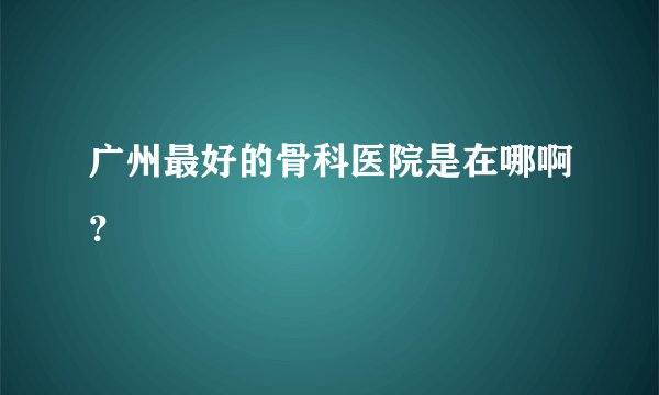 广州最好的骨科医院是在哪啊？
