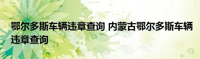 鄂尔多斯车辆违章查询 内蒙古鄂尔多斯车辆违章查询