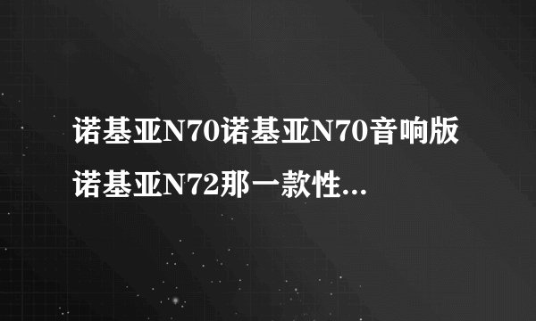 诺基亚N70诺基亚N70音响版诺基亚N72那一款性价比高些深圳报价多少