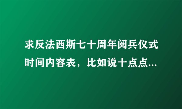 求反法西斯七十周年阅兵仪式时间内容表，比如说十点点阅兵仪式开始，十点零五唱国歌升国旗，这样子的，要