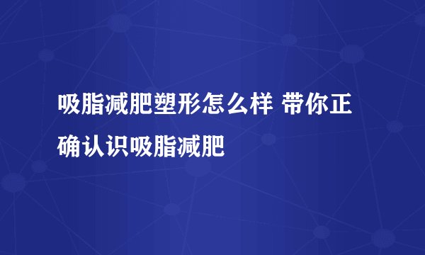吸脂减肥塑形怎么样 带你正确认识吸脂减肥