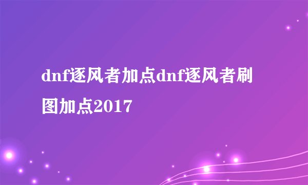 dnf逐风者加点dnf逐风者刷图加点2017