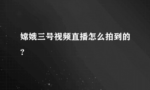 嫦娥三号视频直播怎么拍到的？