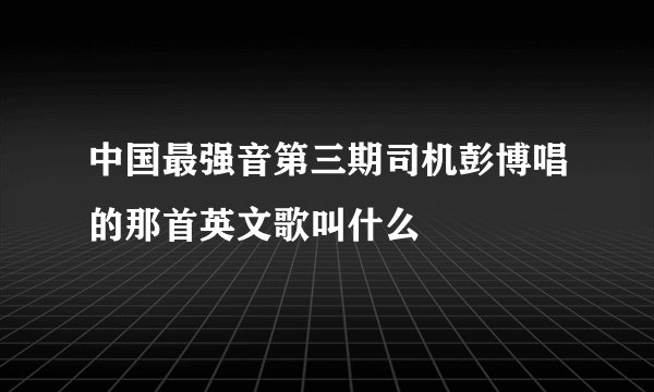中国最强音第三期司机彭博唱的那首英文歌叫什么