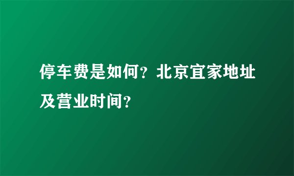 停车费是如何？北京宜家地址及营业时间？