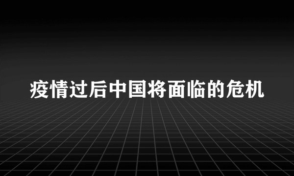 疫情过后中国将面临的危机