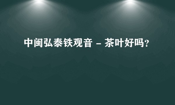中闽弘泰铁观音 - 茶叶好吗？