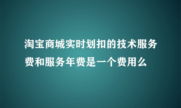 淘宝商城实时划扣的技术服务费和服务年费是一个费用么