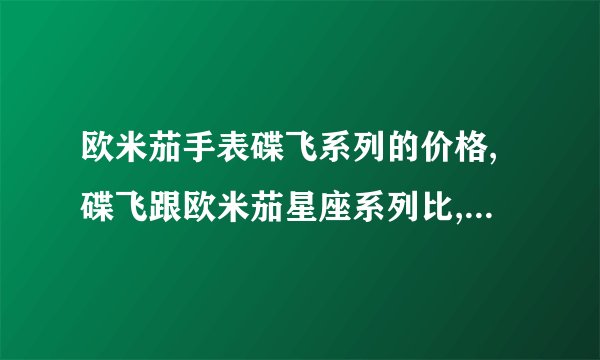 欧米茄手表碟飞系列的价格,碟飞跟欧米茄星座系列比,哪个好?