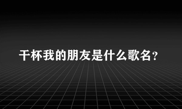 干杯我的朋友是什么歌名？