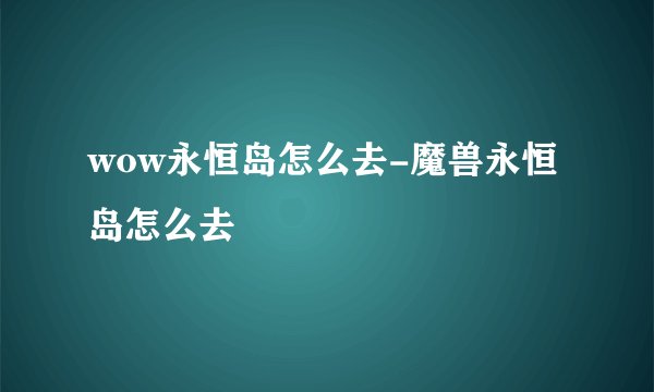 wow永恒岛怎么去-魔兽永恒岛怎么去