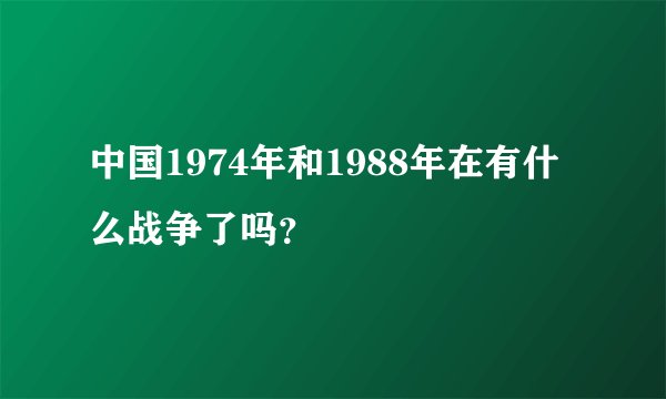 中国1974年和1988年在有什么战争了吗？