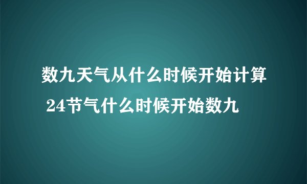 数九天气从什么时候开始计算 24节气什么时候开始数九