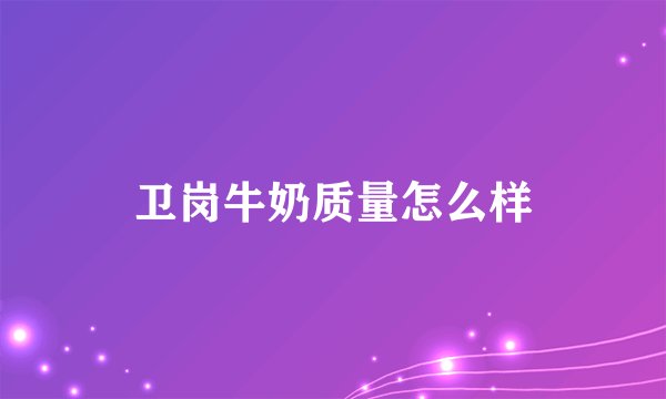 卫岗牛奶质量怎么样