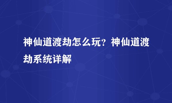 神仙道渡劫怎么玩？神仙道渡劫系统详解