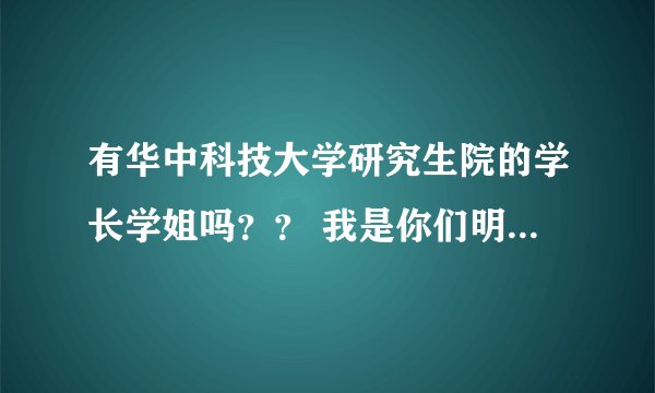 有华中科技大学研究生院的学长学姐吗?? 我是你们明年的学弟,能不能提供一些华科考研的资料啊