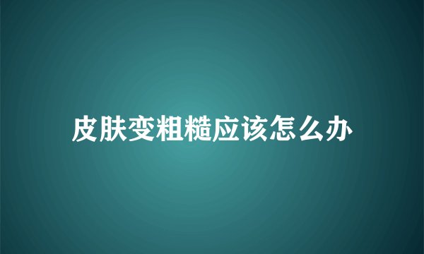 皮肤变粗糙应该怎么办