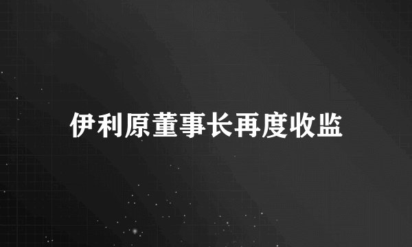 伊利原董事长再度收监